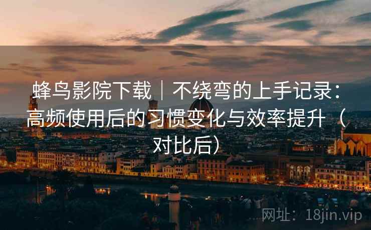 蜂鸟影院下载｜不绕弯的上手记录：高频使用后的习惯变化与效率提升（对比后）