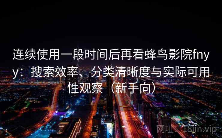 连续使用一段时间后再看蜂鸟影院fnyy:搜索效率、分类清晰度与实际可用性观察(新手向) 连续使用一段时间后再看蜂鸟影院fnyy:搜索效率、分类清晰度与实际可用性观察(新手向)