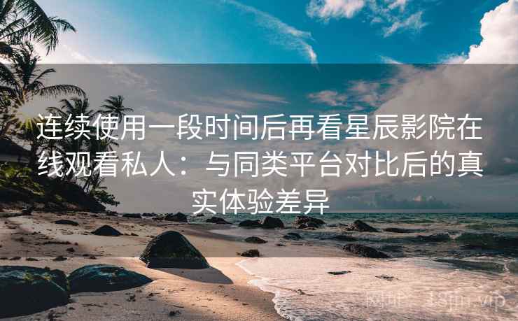 连续使用一段时间后再看星辰影院在线观看私人:与同类平台对比后的真实体验差异 连续使用一段时间后再看星辰影院在线观看私人:与同类平台对比后的真实体验差异