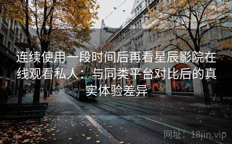连续使用一段时间后再看星辰影院在线观看私人:与同类平台对比后的真实体验差异 连续使用一段时间后再看星辰影院在线观看私人:与同类平台对比后的真实体验差异