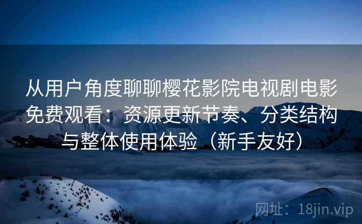 从用户角度聊聊樱花影院电视剧电影免费观看：资源更新节奏、分类结构与整体使用体验（新手友好）