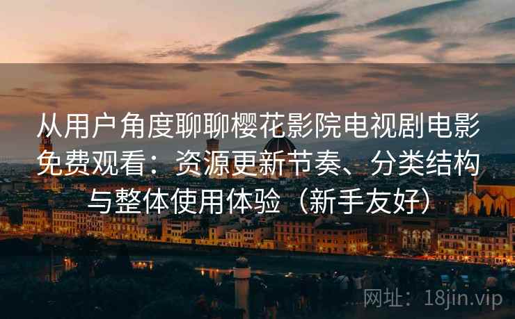 从用户角度聊聊樱花影院电视剧电影免费观看：资源更新节奏、分类结构与整体使用体验（新手友好）