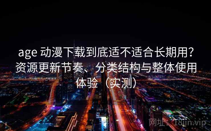 age 动漫下载到底适不适合长期用?资源更新节奏、分类结构与整体使用体验(实测) age 动漫下载到底适不适合长期用?资源更新节奏、分类结构与整体使用体验(实测)