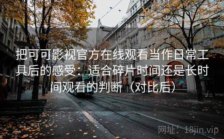 把可可影视官方在线观看当作日常工具后的感受：适合碎片时间还是长时间观看的判断（对比后）