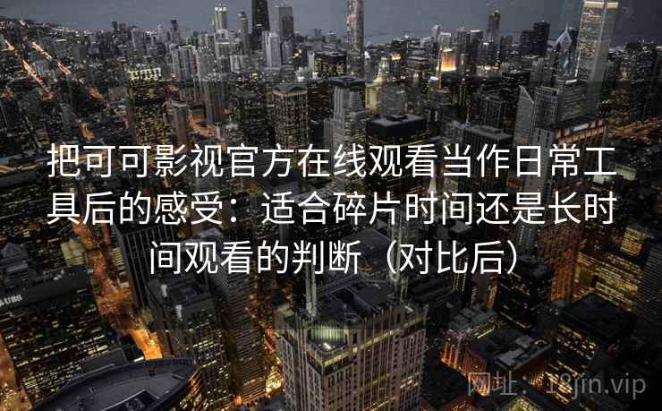 把可可影视官方在线观看当作日常工具后的感受：适合碎片时间还是长时间观看的判断（对比后）