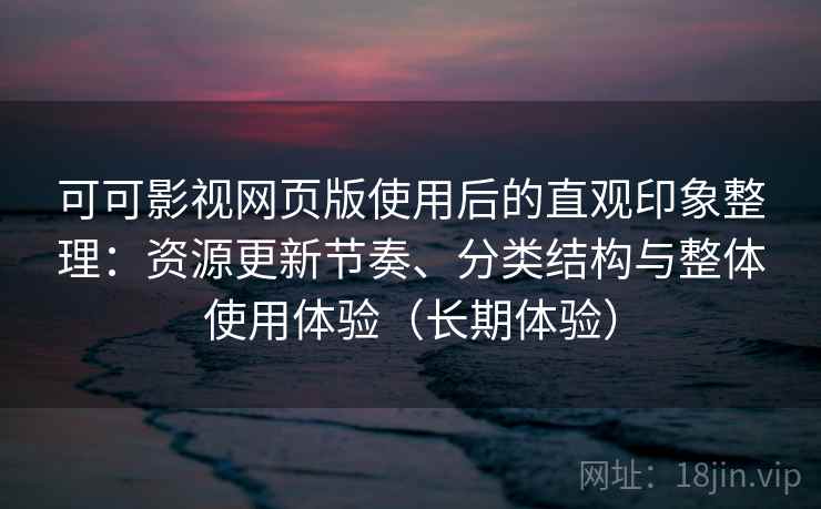 可可影视网页版使用后的直观印象整理：资源更新节奏、分类结构与整体使用体验（长期体验）