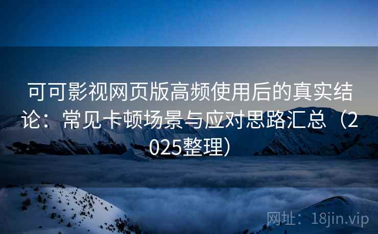 可可影视网页版高频使用后的真实结论：常见卡顿场景与应对思路汇总（2025整理）