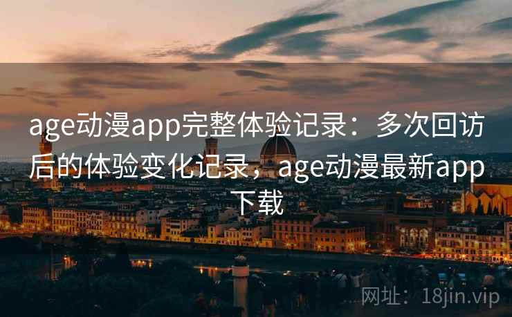 age动漫app完整体验记录：多次回访后的体验变化记录，age动漫最新app下载