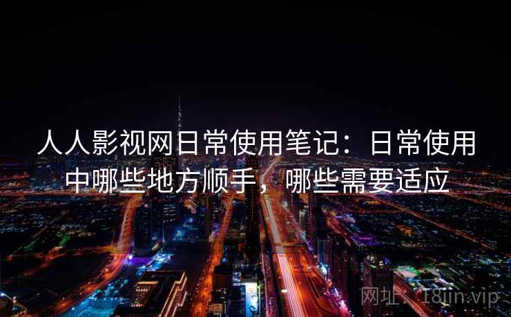 人人影视网日常使用笔记：日常使用中哪些地方顺手，哪些需要适应