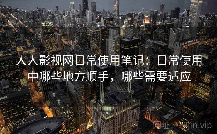 人人影视网日常使用笔记：日常使用中哪些地方顺手，哪些需要适应