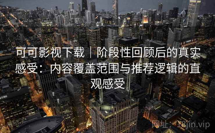 可可影视下载｜阶段性回顾后的真实感受：内容覆盖范围与推荐逻辑的直观感受
