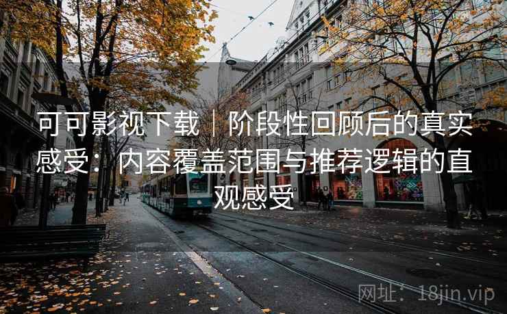 可可影视下载｜阶段性回顾后的真实感受：内容覆盖范围与推荐逻辑的直观感受