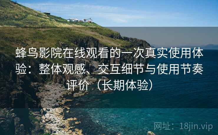 蜂鸟影院在线观看的一次真实使用体验：整体观感、交互细节与使用节奏评价（长期体验）