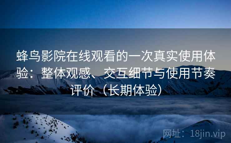 蜂鸟影院在线观看的一次真实使用体验：整体观感、交互细节与使用节奏评价（长期体验）