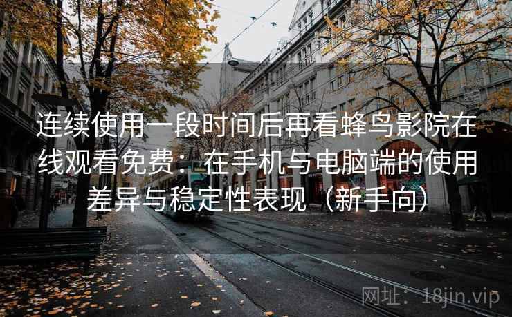 连续使用一段时间后再看蜂鸟影院在线观看免费:在手机与电脑端的使用差异与稳定性表现(新手向) 连续使用一段时间后再看蜂鸟影院在线观看免费:在手机与电脑端的使用差异与稳定性表现(新手向)