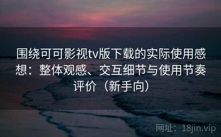围绕可可影视tv版下载的实际使用感想:整体观感、交互细节与使用节奏评价(新手向) 围绕可可影视tv版下载的实际使用感想:整体观感、交互细节与使用节奏评价(新手向)