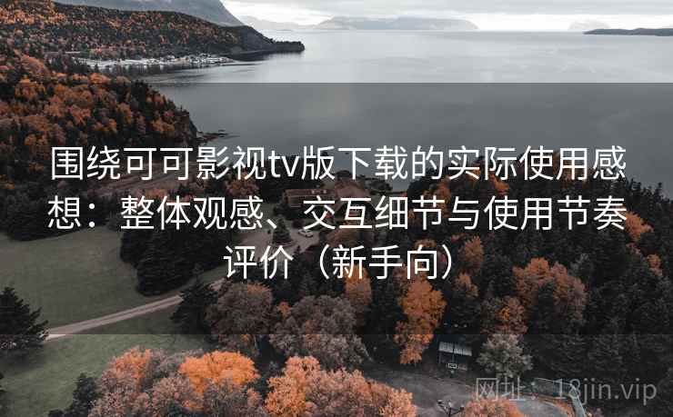 围绕可可影视tv版下载的实际使用感想:整体观感、交互细节与使用节奏评价(新手向) 围绕可可影视tv版下载的实际使用感想:整体观感、交互细节与使用节奏评价(新手向)