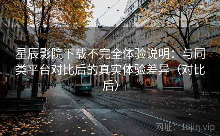 星辰影院下载不完全体验说明:与同类平台对比后的真实体验差异(对比后) 星辰影院下载不完全体验说明:与同类平台对比后的真实体验差异(对比后)