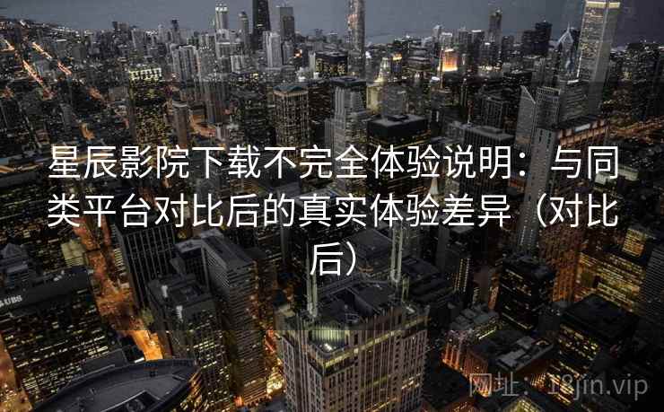 星辰影院下载不完全体验说明:与同类平台对比后的真实体验差异(对比后) 星辰影院下载不完全体验说明:与同类平台对比后的真实体验差异(对比后)