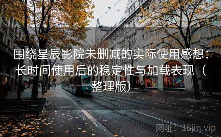 围绕星辰影院未删减的实际使用感想:长时间使用后的稳定性与加载表现(整理版) 围绕星辰影院未删减的实际使用感想:长时间使用后的稳定性与加载表现(整理版)