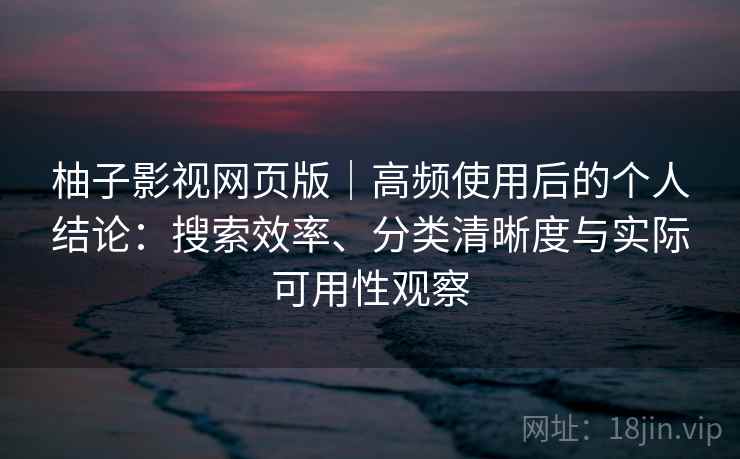 柚子影视网页版｜高频使用后的个人结论：搜索效率、分类清晰度与实际可用性观察