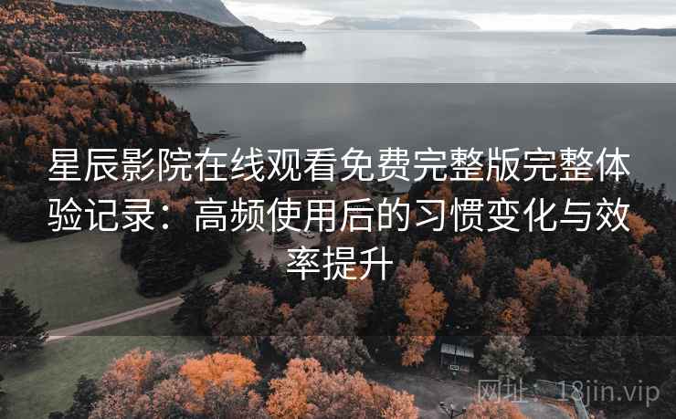 星辰影院在线观看免费完整版完整体验记录：高频使用后的习惯变化与效率提升