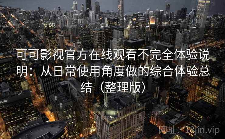 可可影视官方在线观看不完全体验说明:从日常使用角度做的综合体验总结(整理版) 可可影视官方在线观看不完全体验说明:从日常使用角度做的综合体验总结(整理版)