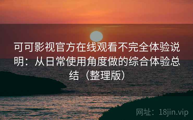 可可影视官方在线观看不完全体验说明:从日常使用角度做的综合体验总结(整理版) 可可影视官方在线观看不完全体验说明:从日常使用角度做的综合体验总结(整理版)