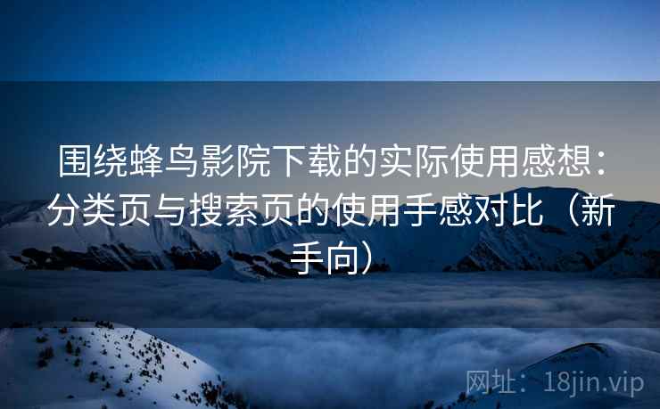 围绕蜂鸟影院下载的实际使用感想：分类页与搜索页的使用手感对比（新手向）