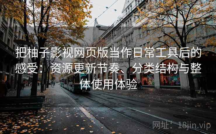 把柚子影视网页版当作日常工具后的感受:资源更新节奏、分类结构与整体使用体验 把柚子影视网页版当作日常工具后的感受:资源更新节奏、分类结构与整体使用体验