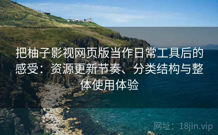 把柚子影视网页版当作日常工具后的感受:资源更新节奏、分类结构与整体使用体验 把柚子影视网页版当作日常工具后的感受:资源更新节奏、分类结构与整体使用体验