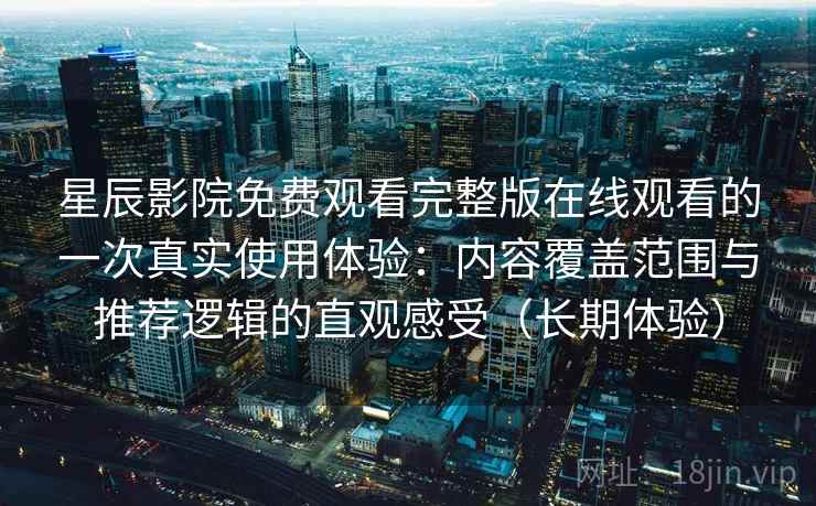 星辰影院免费观看完整版在线观看的一次真实使用体验:内容覆盖范围与推荐逻辑的直观感受(长期体验) 星辰影院免费观看完整版在线观看的一次真实使用体验:内容覆盖范围与推荐逻辑的直观感受(长期体验)