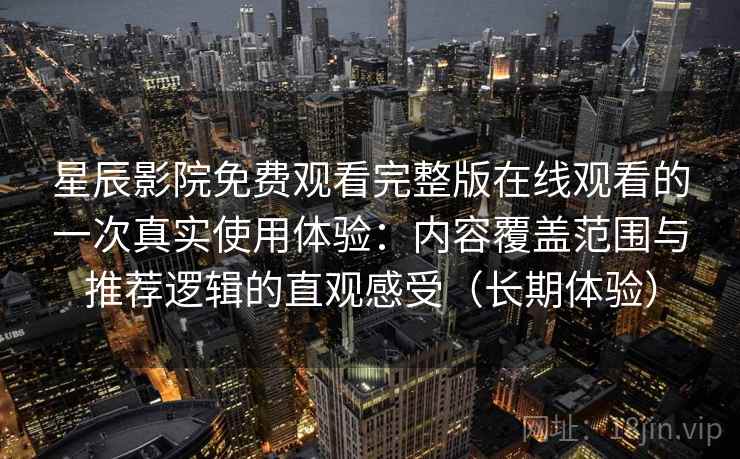 星辰影院免费观看完整版在线观看的一次真实使用体验:内容覆盖范围与推荐逻辑的直观感受(长期体验) 星辰影院免费观看完整版在线观看的一次真实使用体验:内容覆盖范围与推荐逻辑的直观感受(长期体验)
