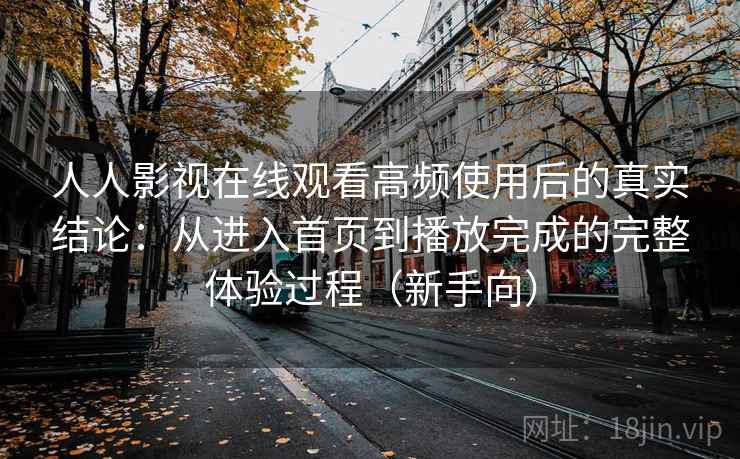 人人影视在线观看高频使用后的真实结论：从进入首页到播放完成的完整体验过程（新手向）