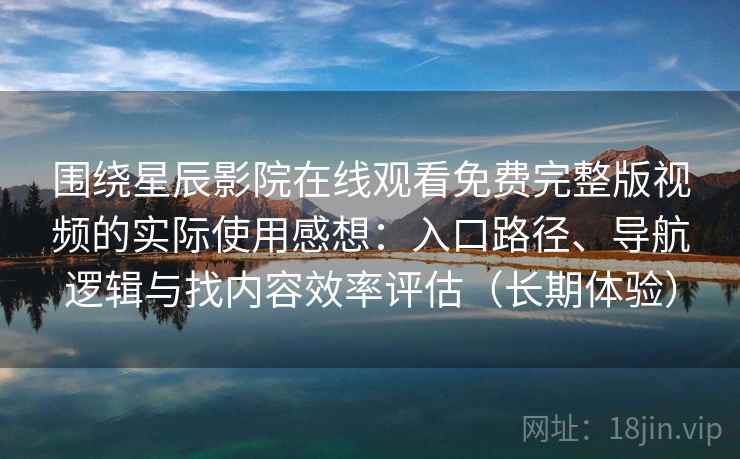 围绕星辰影院在线观看免费完整版视频的实际使用感想:入口路径、导航逻辑与找内容效率评估(长期体验) 围绕星辰影院在线观看免费完整版视频的实际使用感想:入口路径、导航逻辑与找内容效率评估(长期体验)