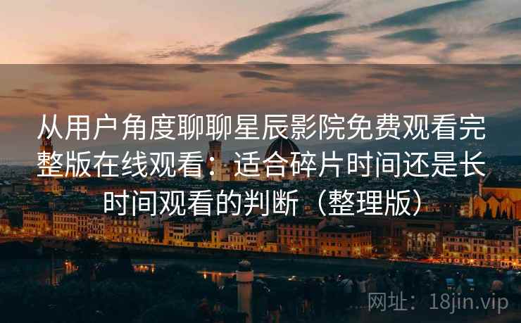 从用户角度聊聊星辰影院免费观看完整版在线观看:适合碎片时间还是长时间观看的判断(整理版) 从用户角度聊聊星辰影院免费观看完整版在线观看:适合碎片时间还是长时间观看的判断(整理版)
