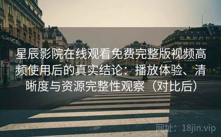 星辰影院在线观看免费完整版视频高频使用后的真实结论:播放体验、清晰度与资源完整性观察(对比后) 星辰影院在线观看免费完整版视频高频使用后的真实结论:播放体验、清晰度与资源完整性观察(对比后)