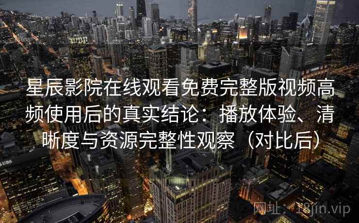 星辰影院在线观看免费完整版视频高频使用后的真实结论:播放体验、清晰度与资源完整性观察(对比后) 星辰影院在线观看免费完整版视频高频使用后的真实结论:播放体验、清晰度与资源完整性观察(对比后)