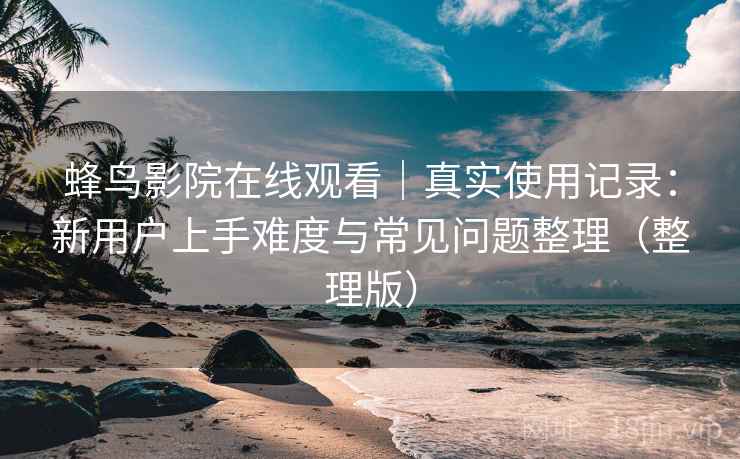 蜂鸟影院在线观看｜真实使用记录：新用户上手难度与常见问题整理（整理版）
