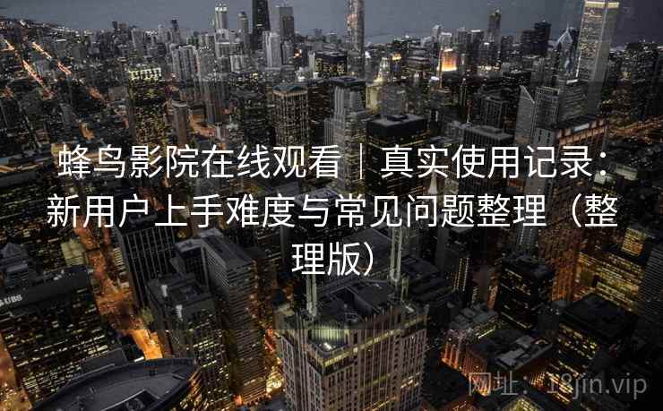 蜂鸟影院在线观看｜真实使用记录：新用户上手难度与常见问题整理（整理版）