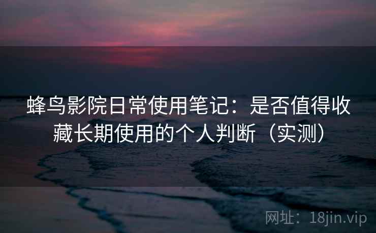 蜂鸟影院日常使用笔记:是否值得收藏长期使用的个人判断(实测) 蜂鸟影院日常使用笔记:是否值得收藏长期使用的个人判断(实测)