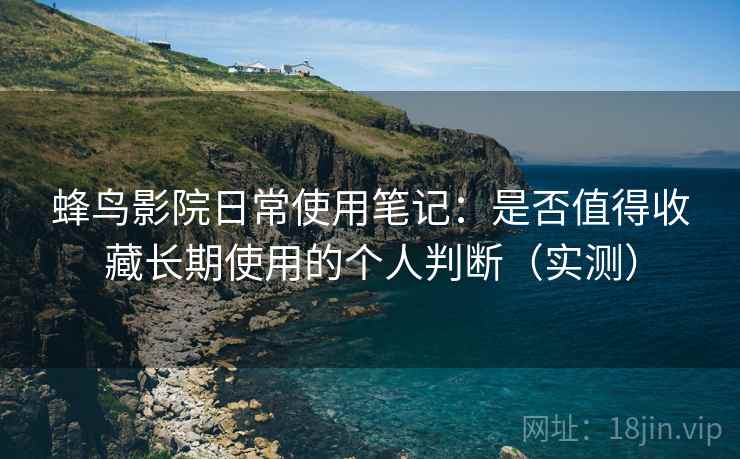 蜂鸟影院日常使用笔记:是否值得收藏长期使用的个人判断(实测) 蜂鸟影院日常使用笔记:是否值得收藏长期使用的个人判断(实测)