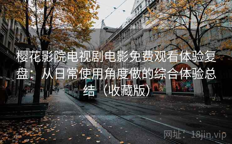 樱花影院电视剧电影免费观看体验复盘：从日常使用角度做的综合体验总结（收藏版）