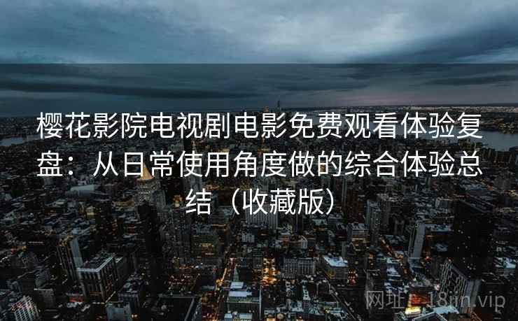 樱花影院电视剧电影免费观看体验复盘：从日常使用角度做的综合体验总结（收藏版）