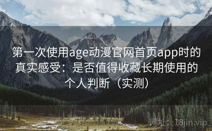 第一次使用age动漫官网首页app时的真实感受:是否值得收藏长期使用的个人判断(实测) 第一次使用age动漫官网首页app时的真实感受:是否值得收藏长期使用的个人判断(实测)