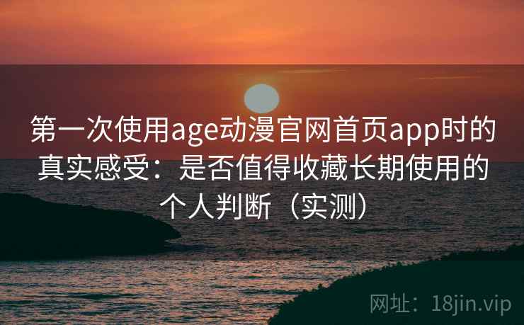 第一次使用age动漫官网首页app时的真实感受:是否值得收藏长期使用的个人判断(实测) 第一次使用age动漫官网首页app时的真实感受:是否值得收藏长期使用的个人判断(实测)