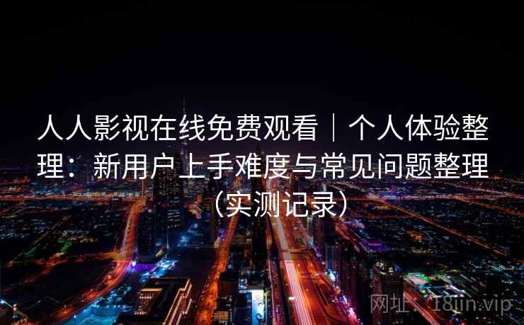 人人影视在线免费观看|个人体验整理:新用户上手难度与常见问题整理(实测记录) 人人影视在线免费观看|个人体验整理:新用户上手难度与常见问题整理(实测记录)
