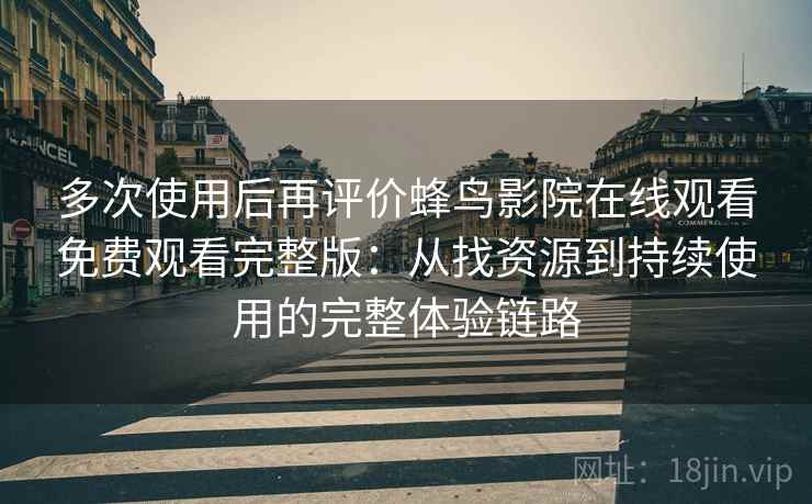 多次使用后再评价蜂鸟影院在线观看免费观看完整版:从找资源到持续使用的完整体验链路 多次使用后再评价蜂鸟影院在线观看免费观看完整版:从找资源到持续使用的完整体验链路