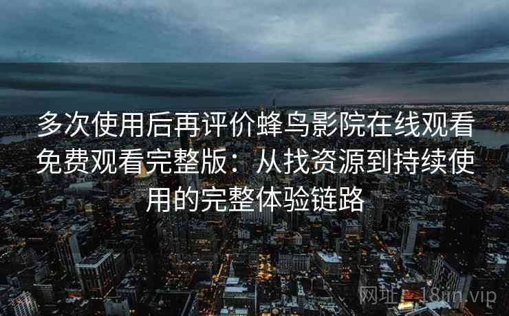多次使用后再评价蜂鸟影院在线观看免费观看完整版:从找资源到持续使用的完整体验链路 多次使用后再评价蜂鸟影院在线观看免费观看完整版:从找资源到持续使用的完整体验链路