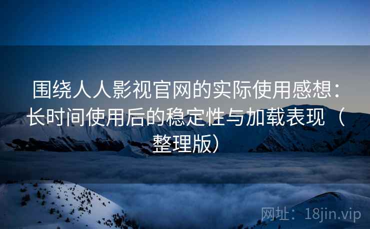 围绕人人影视官网的实际使用感想:长时间使用后的稳定性与加载表现(整理版) 围绕人人影视官网的实际使用感想:长时间使用后的稳定性与加载表现(整理版)